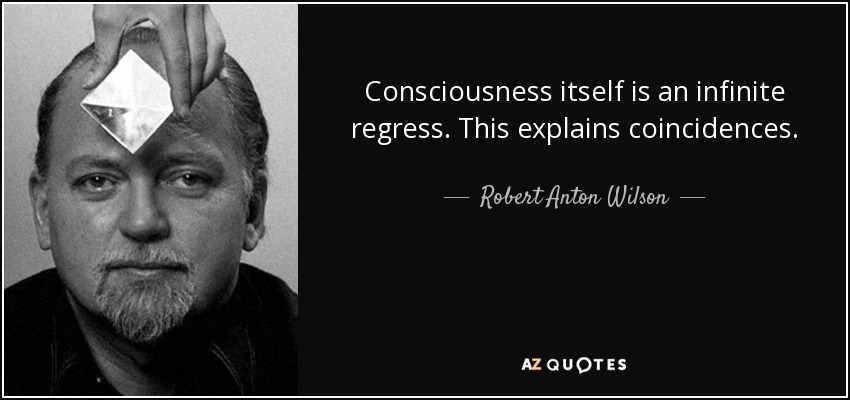 Consciousness itself is an infinite regress. This explains coincidences. - Robert Anton Wilson
