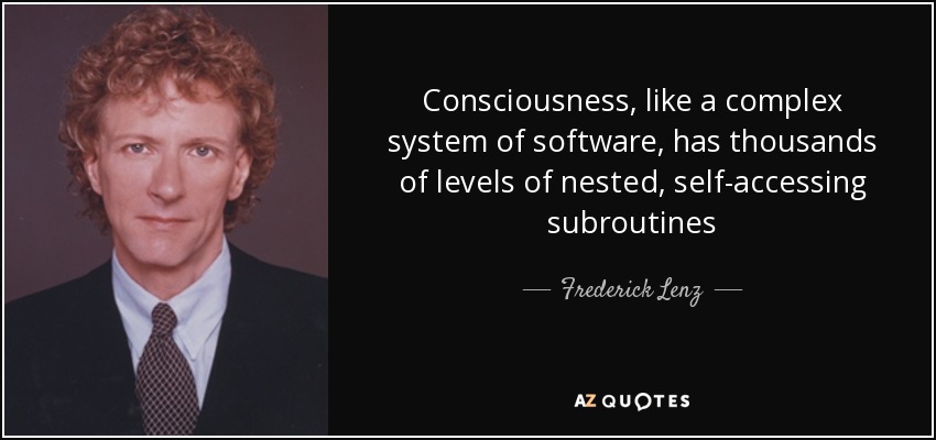 Consciousness, like a complex system of software, has thousands of levels of nested, self-accessing subroutines - Frederick Lenz