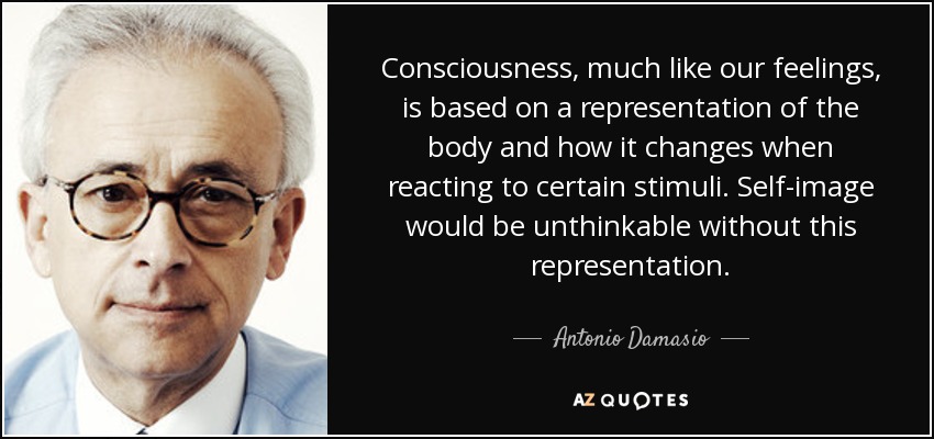 Consciousness, much like our feelings, is based on a representation of the body and how it changes when reacting to certain stimuli. Self-image would be unthinkable without this representation. - Antonio Damasio