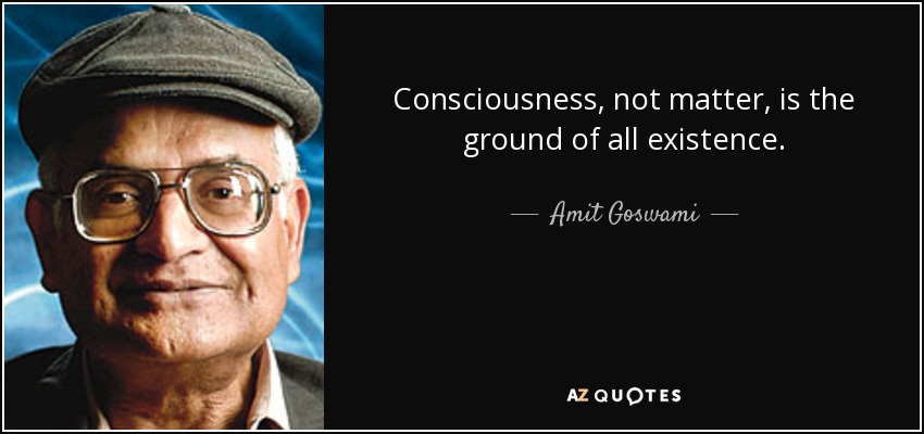 Consciousness, not matter, is the ground of all existence. - Amit Goswami
