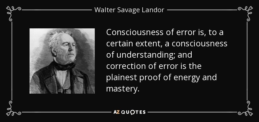 Consciousness of error is, to a certain extent, a consciousness of understanding; and correction of error is the plainest proof of energy and mastery. - Walter Savage Landor