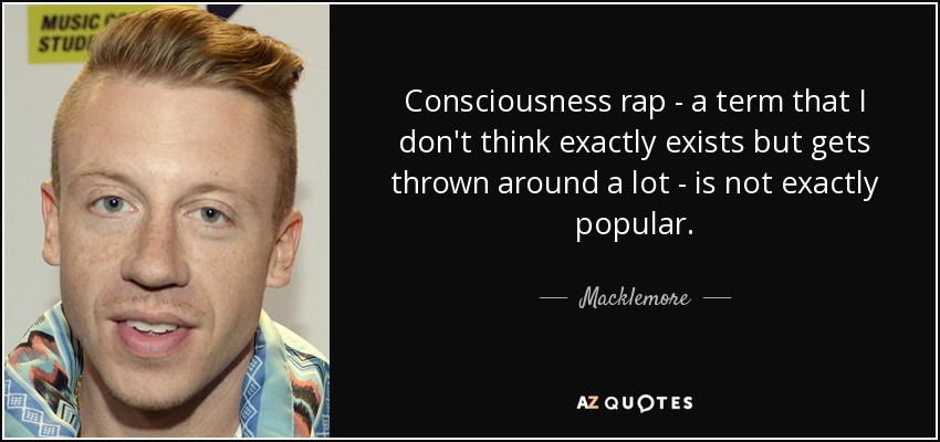 Consciousness rap - a term that I don't think exactly exists but gets thrown around a lot - is not exactly popular. - Macklemore