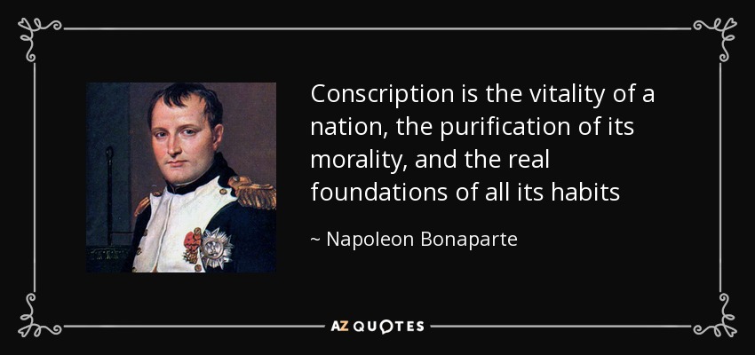 Conscription is the vitality of a nation, the purification of its morality, and the real foundations of all its habits - Napoleon Bonaparte