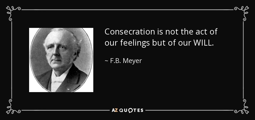 Consecration is not the act of our feelings but of our WILL. - F.B. Meyer