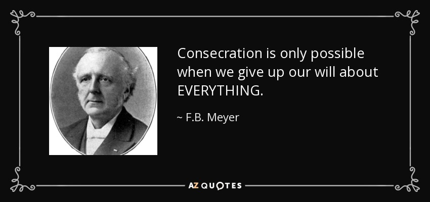 Consecration is only possible when we give up our will about EVERYTHING. - F.B. Meyer