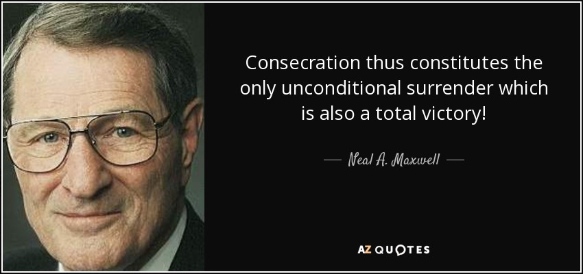 Consecration thus constitutes the only unconditional surrender which is also a total victory! - Neal A. Maxwell