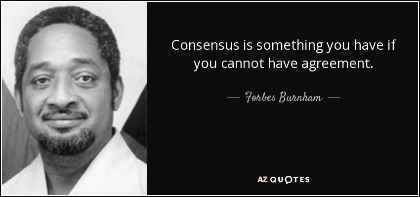 Consensus is something you have if you cannot have agreement. - Forbes Burnham