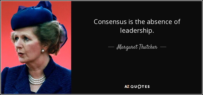 Consensus is the absence of leadership. - Margaret Thatcher