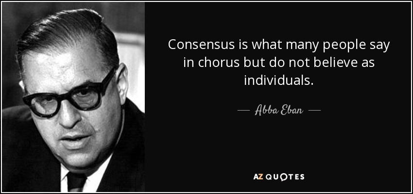 Consensus is what many people say in chorus but do not believe as individuals. - Abba Eban