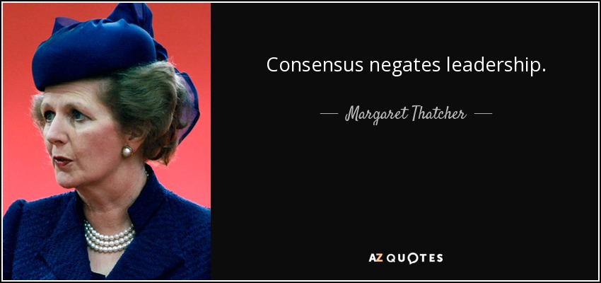 Consensus negates leadership. - Margaret Thatcher