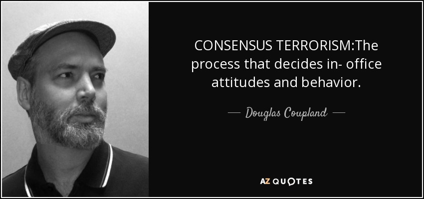 CONSENSUS TERRORISM:The process that decides in- office attitudes and behavior. - Douglas Coupland