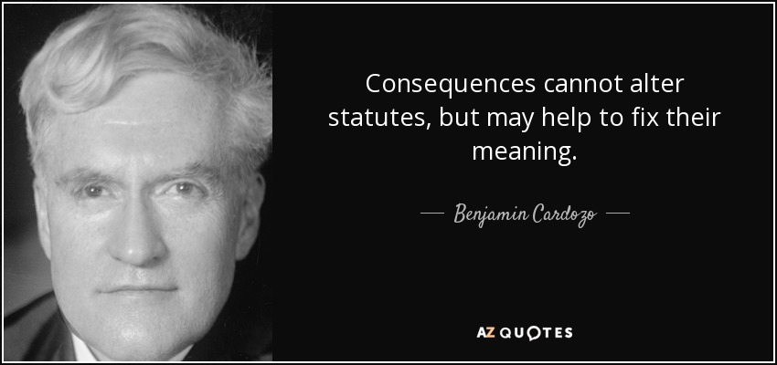Consequences cannot alter statutes, but may help to fix their meaning. - Benjamin Cardozo