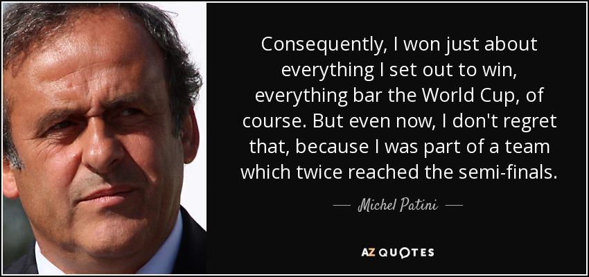 Consequently, I won just about everything I set out to win, everything bar the World Cup, of course. But even now, I don't regret that, because I was part of a team which twice reached the semi-finals. - Michel Patini