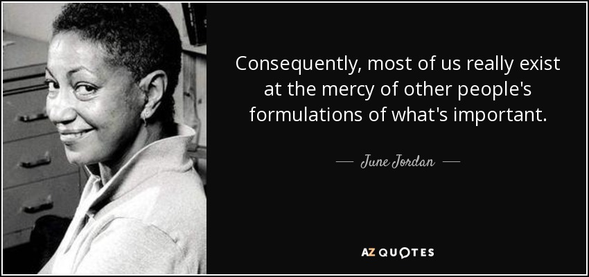 Consequently, most of us really exist at the mercy of other people's formulations of what's important. - June Jordan