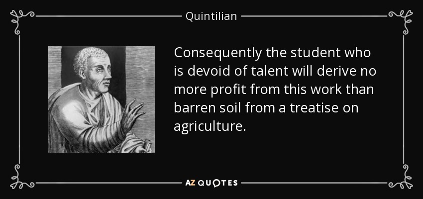 Consequently the student who is devoid of talent will derive no more profit from this work than barren soil from a treatise on agriculture. - Quintilian