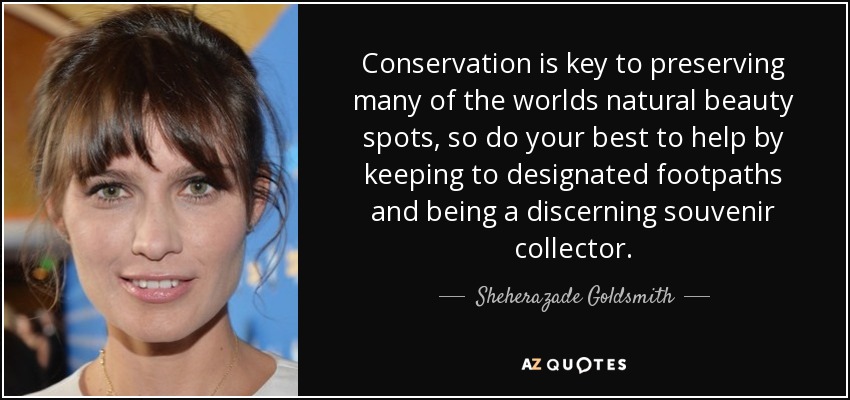 Conservation is key to preserving many of the worlds natural beauty spots, so do your best to help by keeping to designated footpaths and being a discerning souvenir collector. - Sheherazade Goldsmith