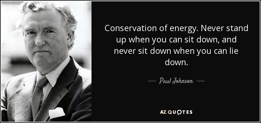 Conservation of energy. Never stand up when you can sit down, and never sit down when you can lie down. - Paul Johnson
