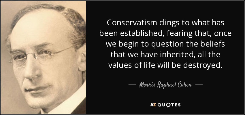 Conservatism clings to what has been established, fearing that, once we begin to question the beliefs that we have inherited, all the values of life will be destroyed. - Morris Raphael Cohen