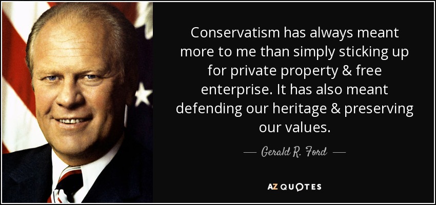 Conservatism has always meant more to me than simply sticking up for private property & free enterprise. It has also meant defending our heritage & preserving our values. - Gerald R. Ford