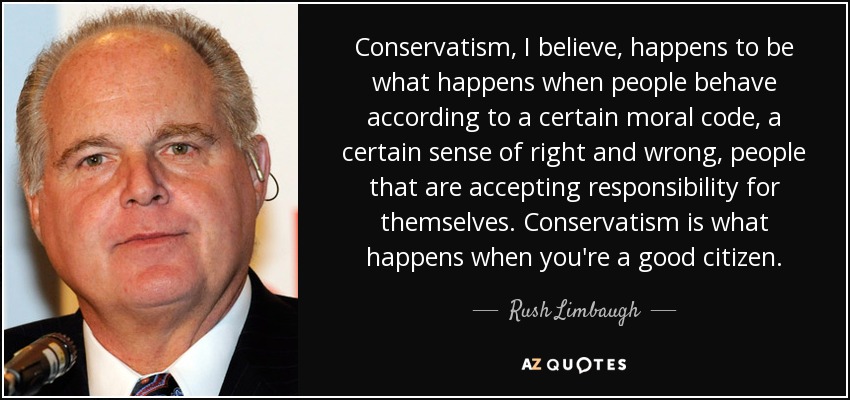 Conservatism, I believe, happens to be what happens when people behave according to a certain moral code, a certain sense of right and wrong, people that are accepting responsibility for themselves. Conservatism is what happens when you're a good citizen. - Rush Limbaugh