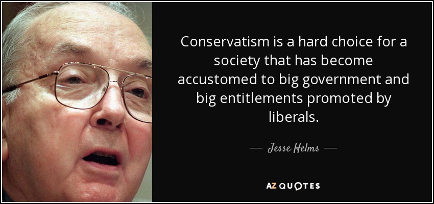 Conservatism is a hard choice for a society that has become accustomed to big government and big entitlements promoted by liberals. - Jesse Helms