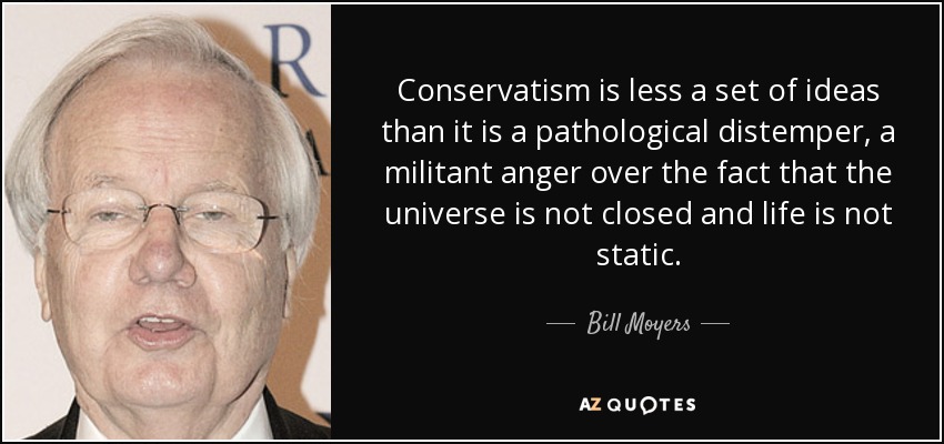 Conservatism is less a set of ideas than it is a pathological distemper, a militant anger over the fact that the universe is not closed and life is not static. - Bill Moyers