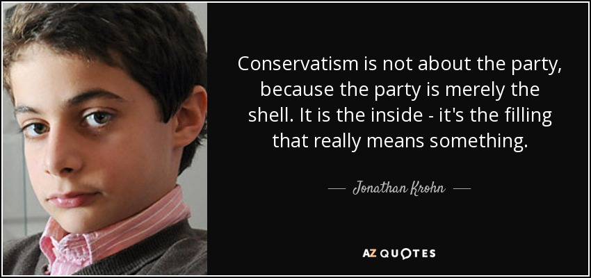 Conservatism is not about the party, because the party is merely the shell. It is the inside - it's the filling that really means something. - Jonathan Krohn