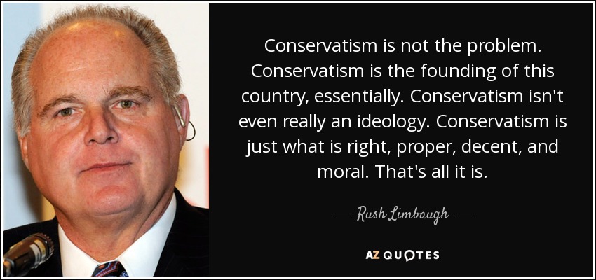Conservatism is not the problem. Conservatism is the founding of this country, essentially. Conservatism isn't even really an ideology. Conservatism is just what is right, proper, decent, and moral. That's all it is. - Rush Limbaugh