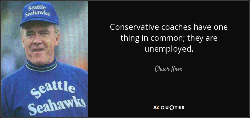 Conservative coaches have one thing in common; they are unemployed. - Chuck Knox