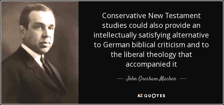 Conservative New Testament studies could also provide an intellectually satisfying alternative to German biblical criticism and to the liberal theology that accompanied it - John Gresham Machen
