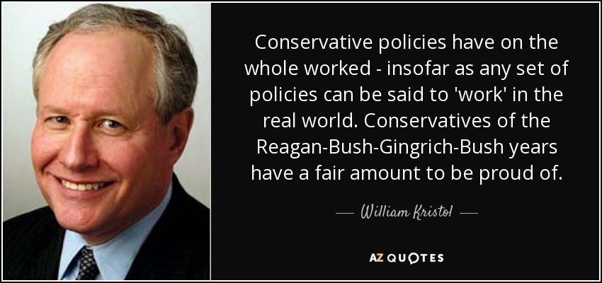 Conservative policies have on the whole worked - insofar as any set of policies can be said to 'work' in the real world. Conservatives of the Reagan-Bush-Gingrich-Bush years have a fair amount to be proud of. - William Kristol