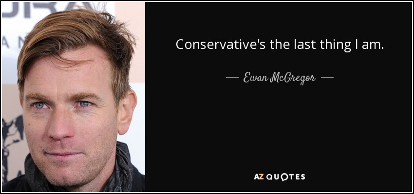 Conservative's the last thing I am. - Ewan McGregor