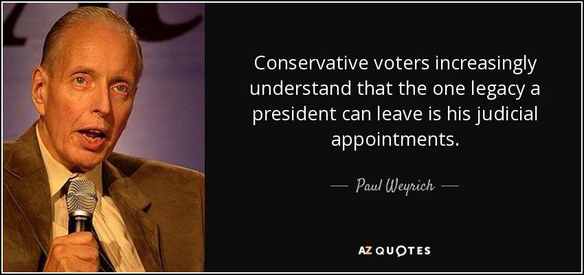 Conservative voters increasingly understand that the one legacy a president can leave is his judicial appointments. - Paul Weyrich