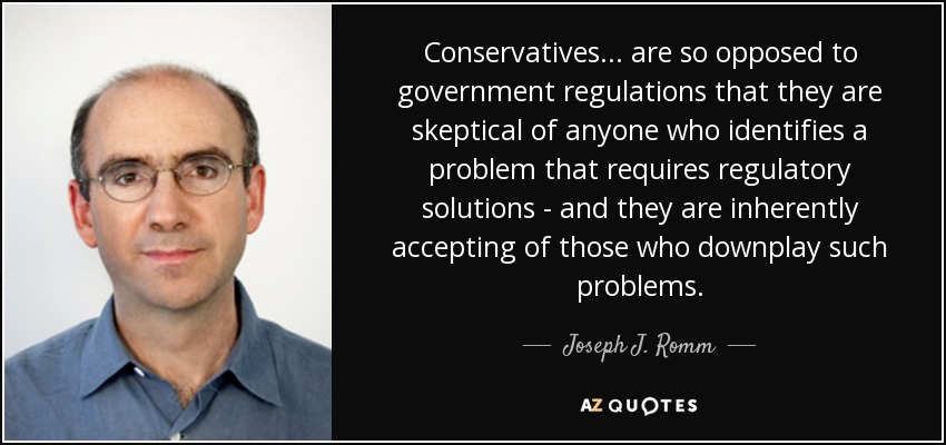 Conservatives... are so opposed to government regulations that they are skeptical of anyone who identifies a problem that requires regulatory solutions - and they are inherently accepting of those who downplay such problems. - Joseph J. Romm