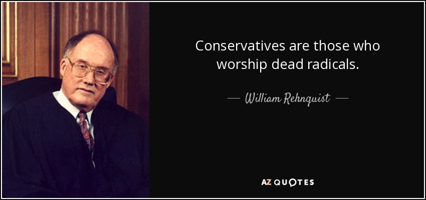 Conservatives are those who worship dead radicals. - William Rehnquist