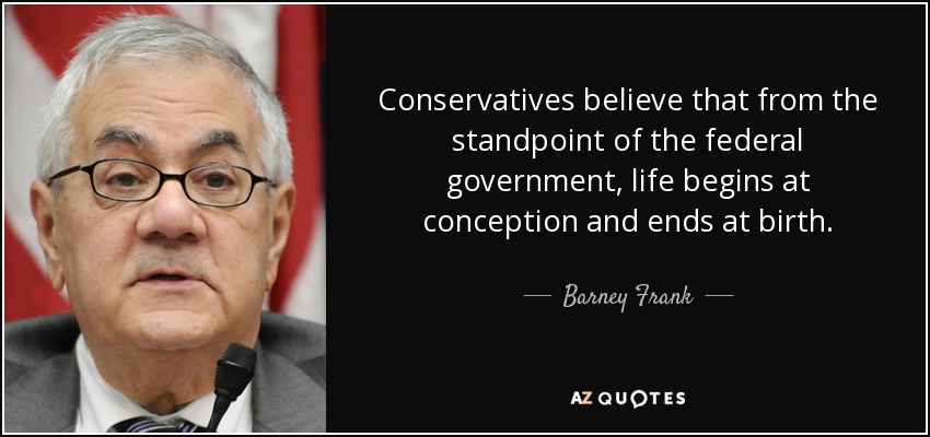Conservatives believe that from the standpoint of the federal government, life begins at conception and ends at birth. - Barney Frank