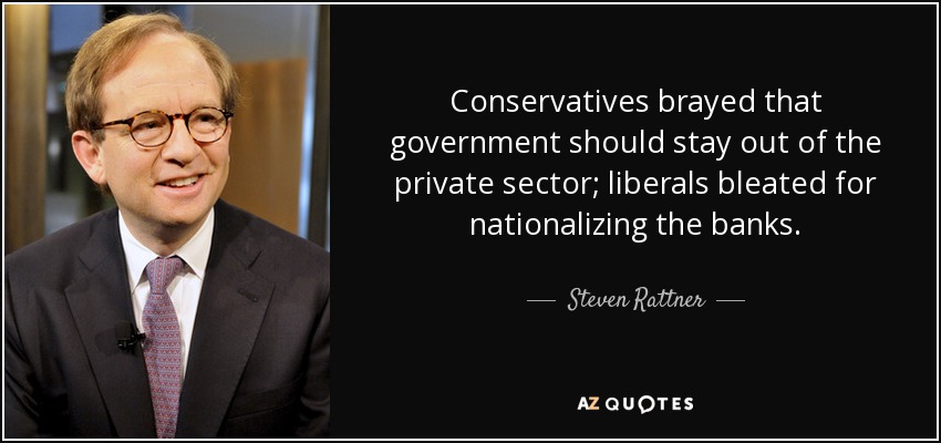 Conservatives brayed that government should stay out of the private sector; liberals bleated for nationalizing the banks. - Steven Rattner