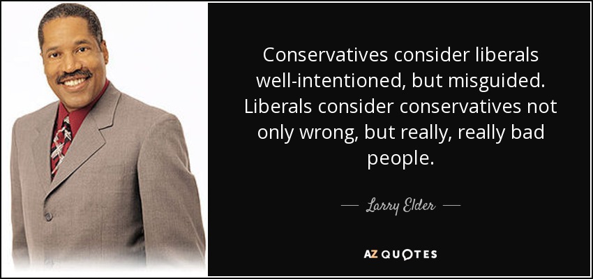 Conservatives consider liberals well-intentioned, but misguided. Liberals consider conservatives not only wrong, but really, really bad people. - Larry Elder