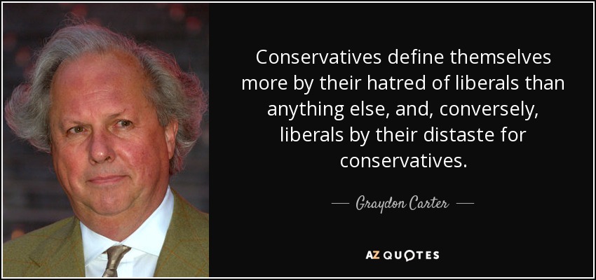 Conservatives define themselves more by their hatred of liberals than anything else, and, conversely, liberals by their distaste for conservatives. - Graydon Carter