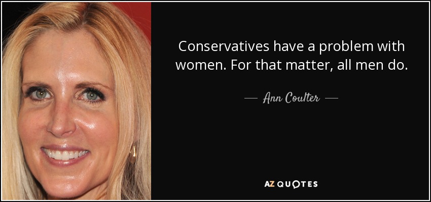 Conservatives have a problem with women. For that matter, all men do. - Ann Coulter