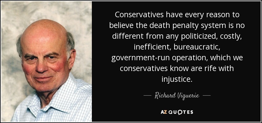 Conservatives have every reason to believe the death penalty system is no different from any politicized, costly, inefficient, bureaucratic, government-run operation, which we conservatives know are rife with injustice. - Richard Viguerie