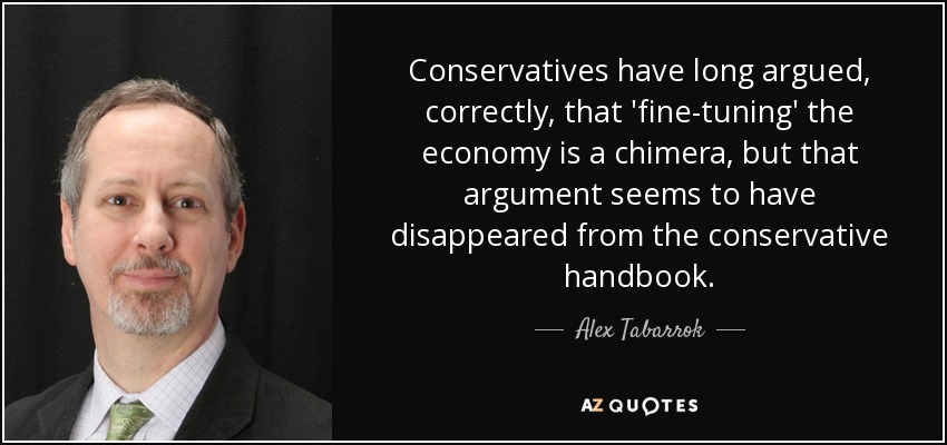 Conservatives have long argued, correctly, that 'fine-tuning' the economy is a chimera, but that argument seems to have disappeared from the conservative handbook. - Alex Tabarrok