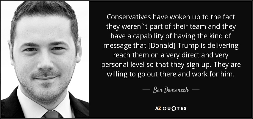 Conservatives have woken up to the fact they weren`t part of their team and they have a capability of having the kind of message that [Donald] Trump is delivering reach them on a very direct and very personal level so that they sign up. They are willing to go out there and work for him. - Ben Domenech