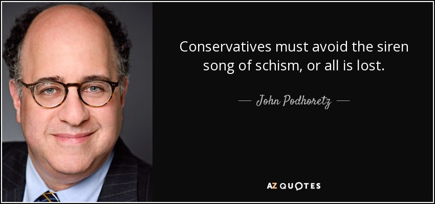 Conservatives must avoid the siren song of schism, or all is lost. - John Podhoretz