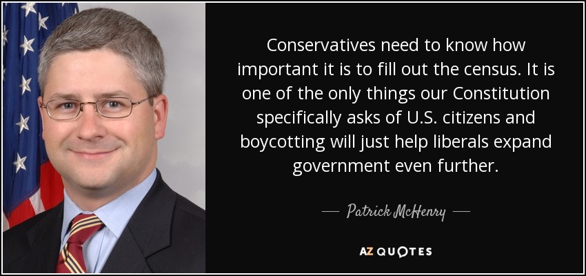 Conservatives need to know how important it is to fill out the census. It is one of the only things our Constitution specifically asks of U.S. citizens and boycotting will just help liberals expand government even further. - Patrick McHenry