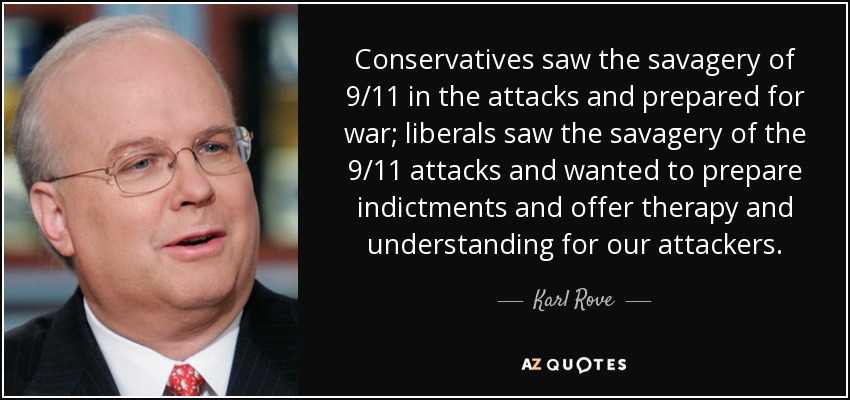Conservatives saw the savagery of 9/11 in the attacks and prepared for war; liberals saw the savagery of the 9/11 attacks and wanted to prepare indictments and offer therapy and understanding for our attackers. - Karl Rove
