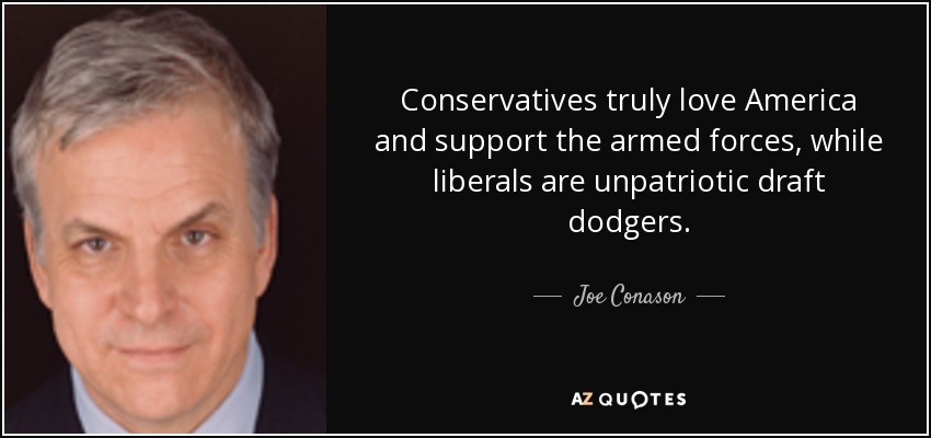 Conservatives truly love America and support the armed forces, while liberals are unpatriotic draft dodgers. - Joe Conason