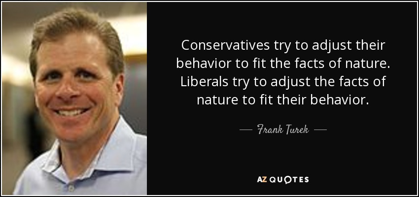 Conservatives try to adjust their behavior to fit the facts of nature. Liberals try to adjust the facts of nature to fit their behavior. - Frank Turek