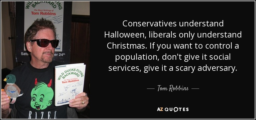 Conservatives understand Halloween, liberals only understand Christmas. If you want to control a population, don't give it social services, give it a scary adversary. - Tom Robbins