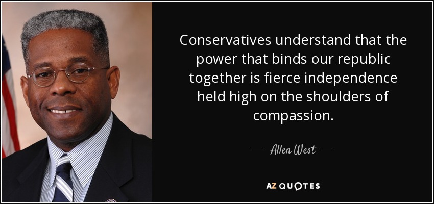 Conservatives understand that the power that binds our republic together is fierce independence held high on the shoulders of compassion. - Allen West